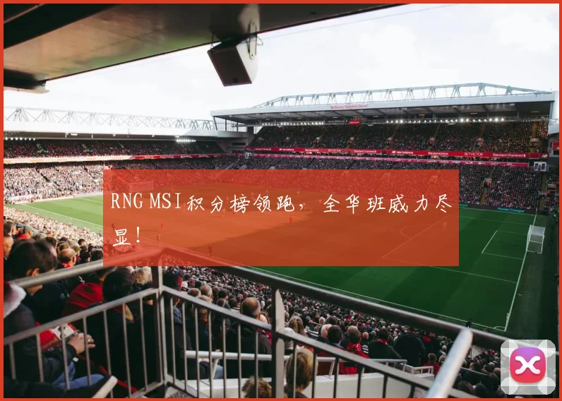 RNG MSI积分榜领跑，全华班威力尽显！