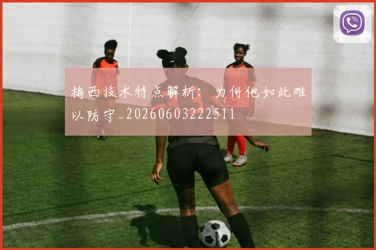 梅西技术特点解析：为何他如此难以防守_20260603222511