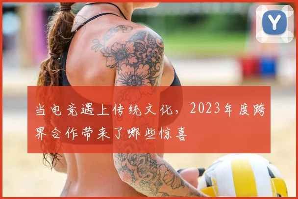 当电竞遇上传统文化，2023年度跨界合作带来了哪些惊喜