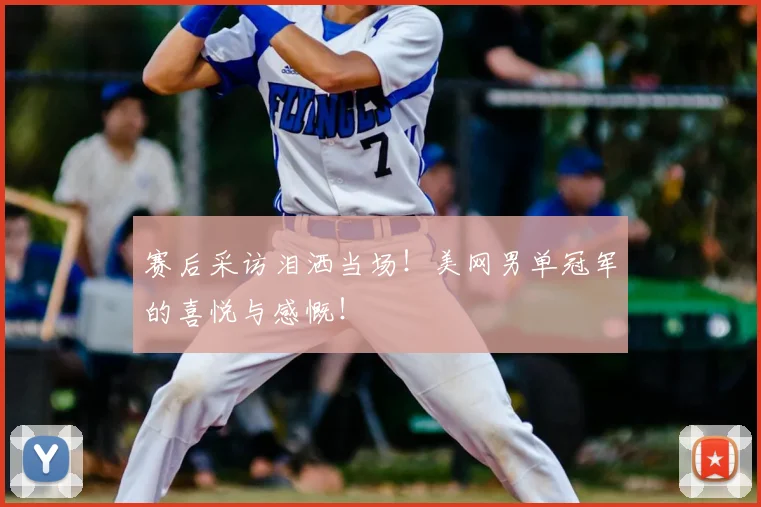赛后采访泪洒当场！美网男单冠军的喜悦与感慨！