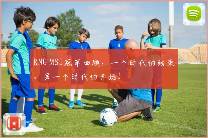 RNG MSI冠军回顾，一个时代的结束，另一个时代的开始！