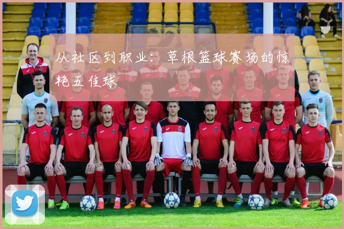 从社区到职业:草根篮球赛场的惊艳五佳球