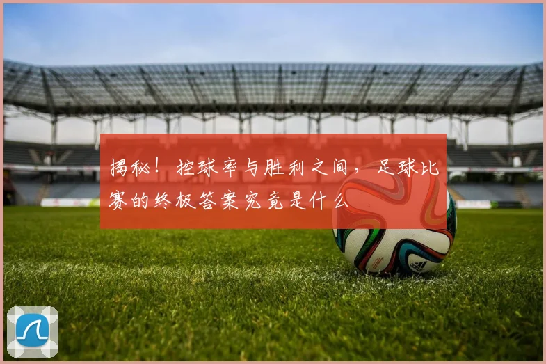 揭秘！控球率与胜利之间，足球比赛的终极答案究竟是什么