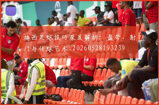梅西足球技巧深度解析：盘带、射门与传球艺术_20260528193239