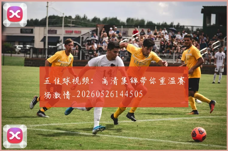 五佳球视频：高清集锦带你重温赛场激情_20260526144505