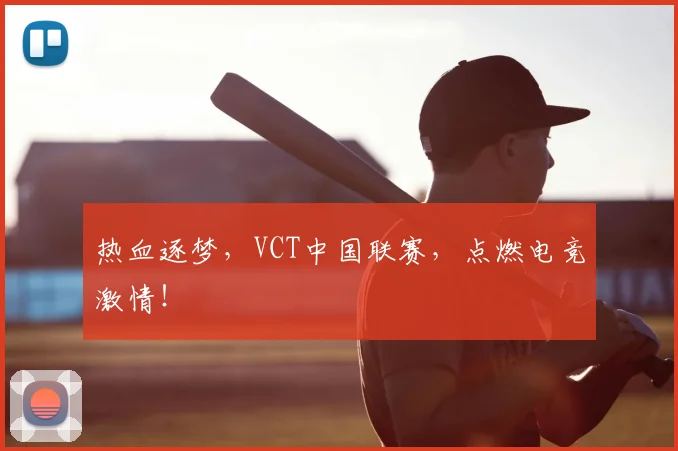 热血逐梦，VCT中国联赛，点燃电竞激情！