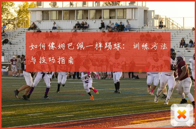 如何像姆巴佩一样踢球：训练方法与技巧指南