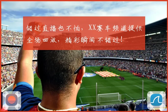 错过直播也不怕，XX赛车频道提供全场回放，精彩瞬间不错过！