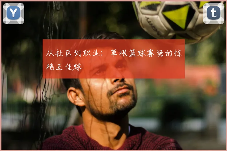从社区到职业：草根篮球赛场的惊艳五佳球