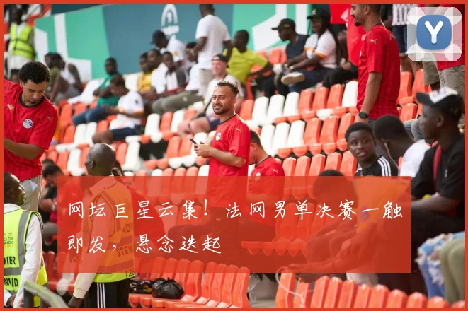网坛巨星云集！法网男单决赛一触即发，悬念迭起