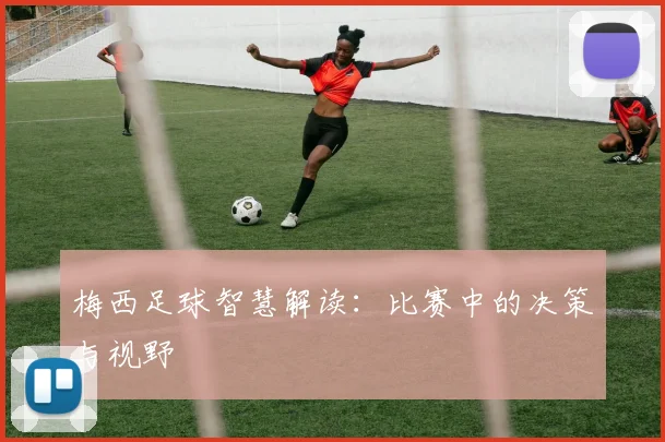 梅西足球智慧解读：比赛中的决策与视野