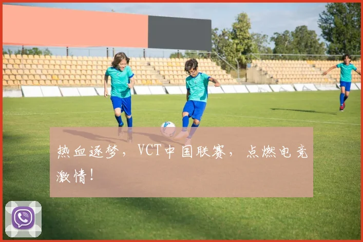 热血逐梦，VCT中国联赛，点燃电竞激情！