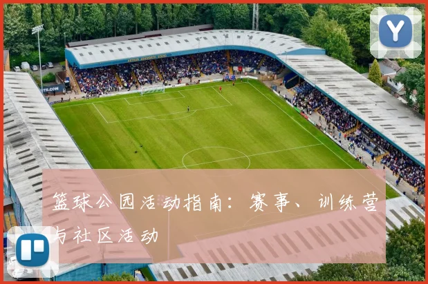 篮球公园活动指南：赛事、训练营与社区活动