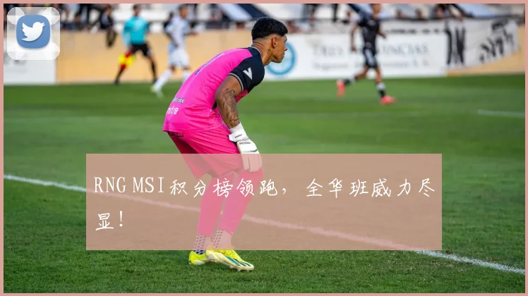 RNG MSI积分榜领跑，全华班威力尽显！