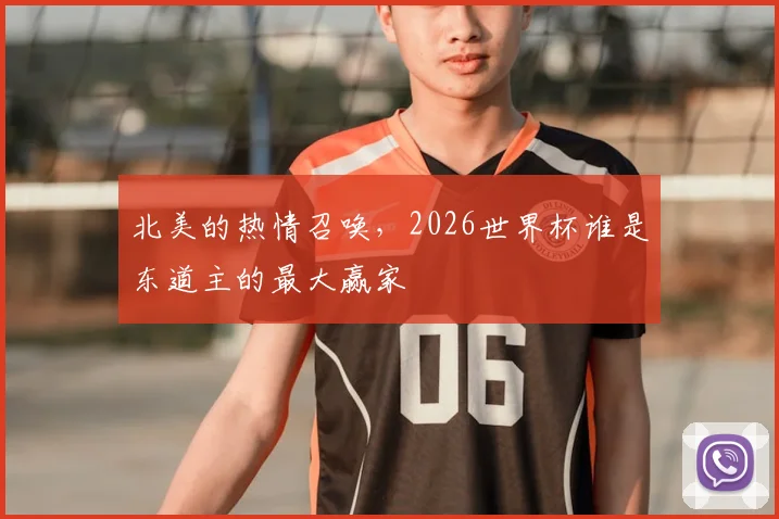 北美的热情召唤，2026世界杯谁是东道主的最大赢家