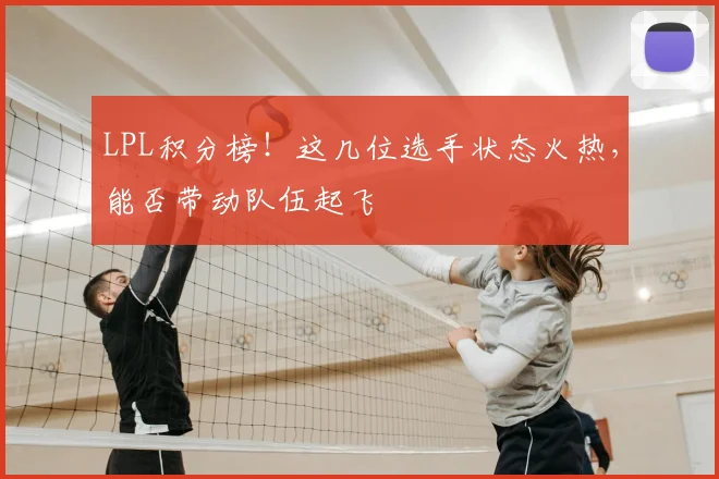 LPL积分榜！这几位选手状态火热，能否带动队伍起飞