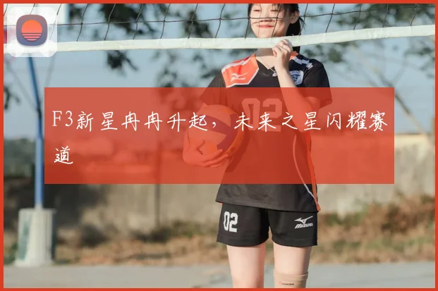F3新星冉冉升起，未来之星闪耀赛道