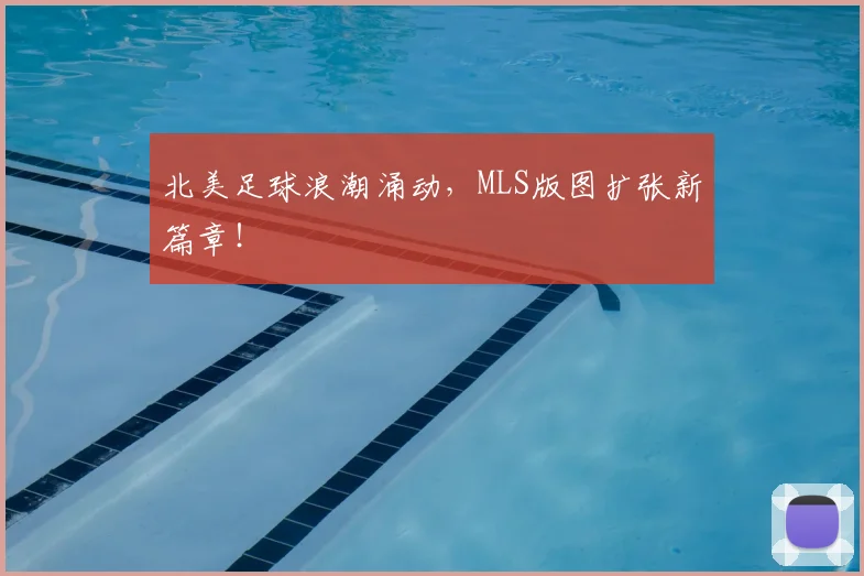 北美足球浪潮涌动，MLS版图扩张新篇章！