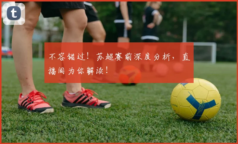 不容错过！苏超赛前深度分析，直播间为你解读！