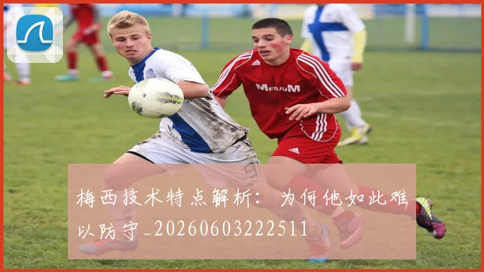 梅西技术特点解析：为何他如此难以防守_20260603222511
