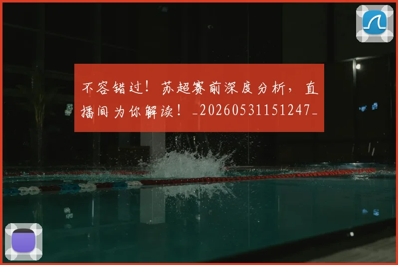 不容错过！苏超赛前深度分析，直播间为你解读！_20260531151247_20260702174757