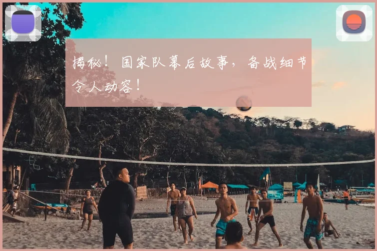 揭秘！国家队幕后故事，备战细节令人动容！