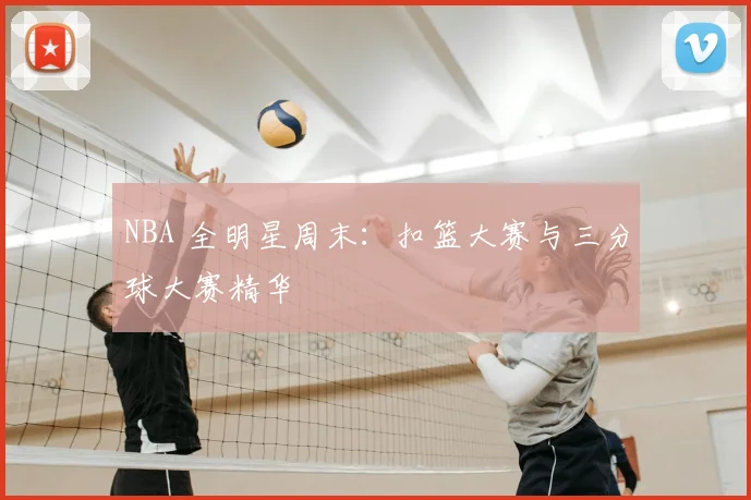 NBA 全明星周末:扣篮大赛与三分球大赛精华
