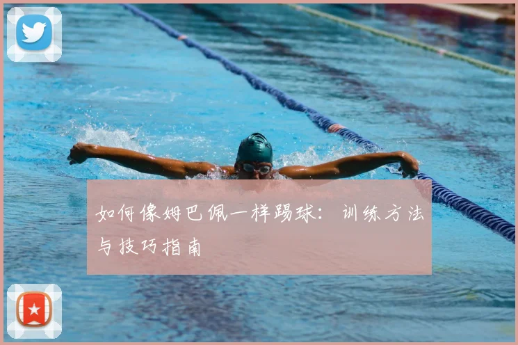 如何像姆巴佩一样踢球：训练方法与技巧指南