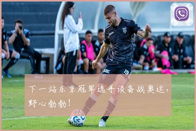 下一站东京冠军选手谈备战奥运，野心勃勃！