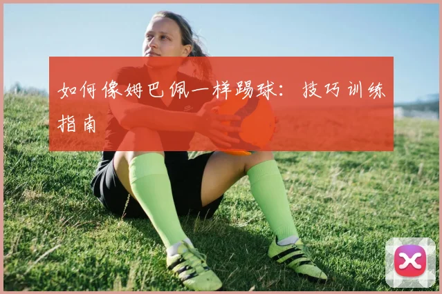 如何像姆巴佩一样踢球：技巧训练指南