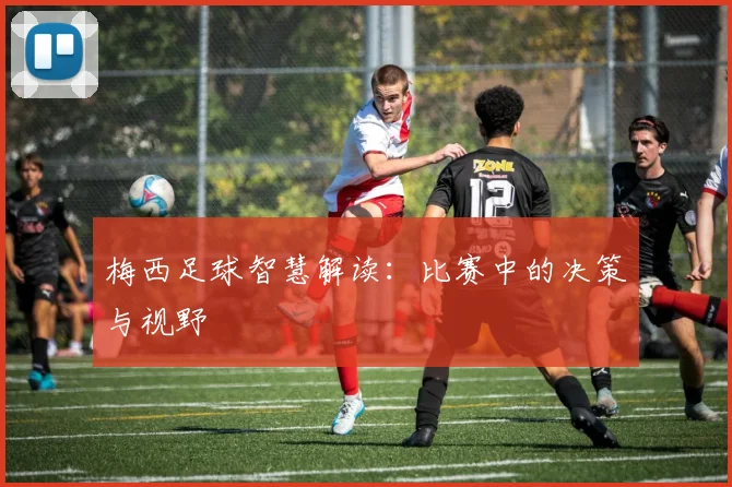 梅西足球智慧解读：比赛中的决策与视野