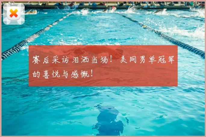 赛后采访泪洒当场！美网男单冠军的喜悦与感慨！