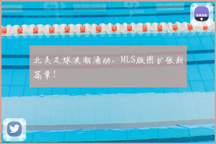 北美足球浪潮涌动，MLS版图扩张新篇章！